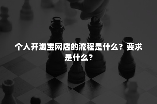 个人开淘宝网店的流程是什么？要求是什么？