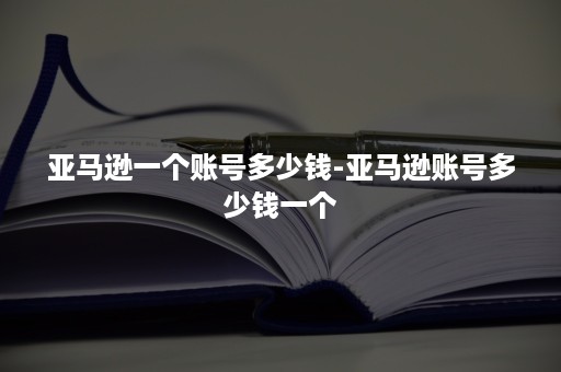 亚马逊一个账号多少钱-亚马逊账号多少钱一个