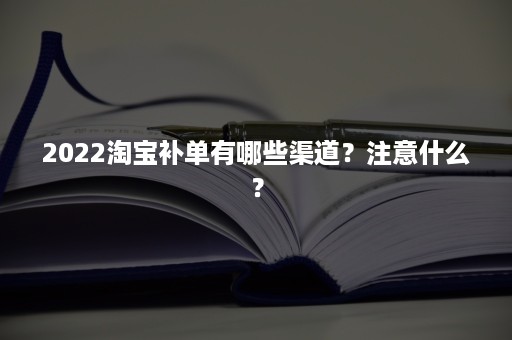 2022淘宝补单有哪些渠道？注意什么？