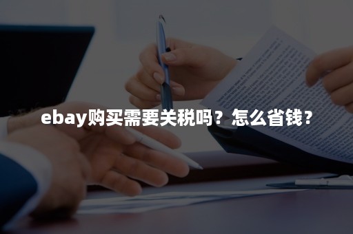 ebay购买需要关税吗？怎么省钱？