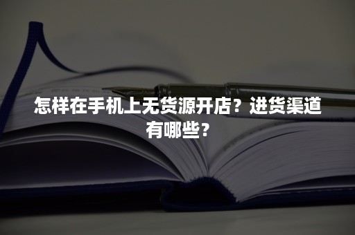 怎样在手机上无货源开店？进货渠道有哪些？