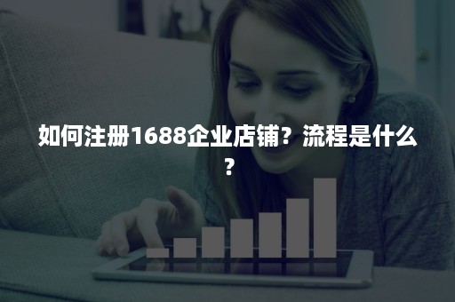 如何注册1688企业店铺？流程是什么？