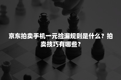 京东拍卖手机一元捡漏规则是什么？拍卖技巧有哪些？