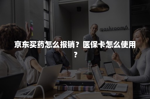 京东买药怎么报销？医保卡怎么使用？