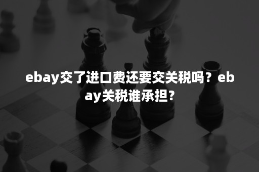 ebay交了进口费还要交关税吗？ebay关税谁承担？