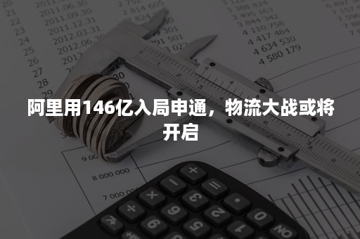 阿里用146亿入局申通，物流大战或将开启