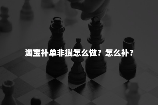 淘宝补单非搜怎么做？怎么补？