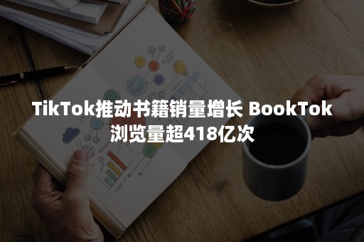 TikTok推动书籍销量增长 BookTok浏览量超418亿次