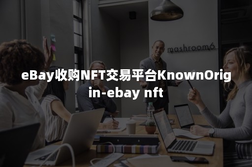 eBay收购NFT交易平台KnownOrigin-ebay nft