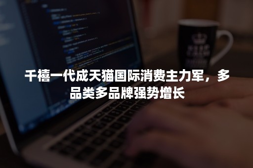 千禧一代成天猫国际消费主力军,多品类多品牌强势增长 千禧一代成天猫国际消费主力军,多品类多品牌强势增长