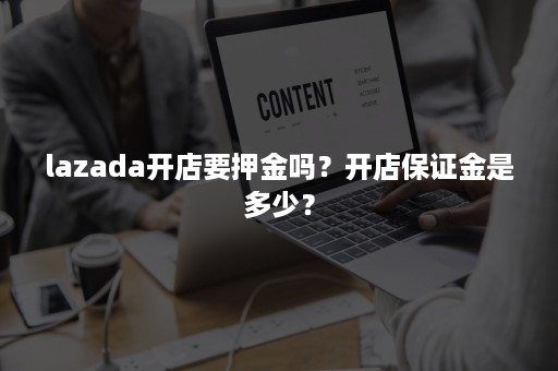 lazada开店要押金吗？开店保证金是多少？