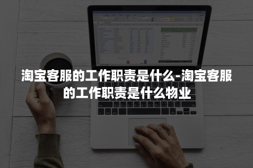 淘宝客服的工作职责是什么-淘宝客服的工作职责是什么物业
