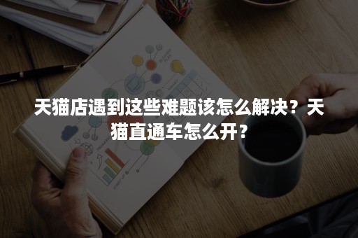 天猫店遇到这些难题该怎么解决？天猫直通车怎么开？