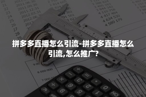 拼多多直播怎么引流-拼多多直播怎么引流,怎么推广?