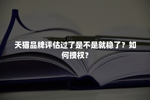 天猫品牌评估过了是不是就稳了？如何授权？