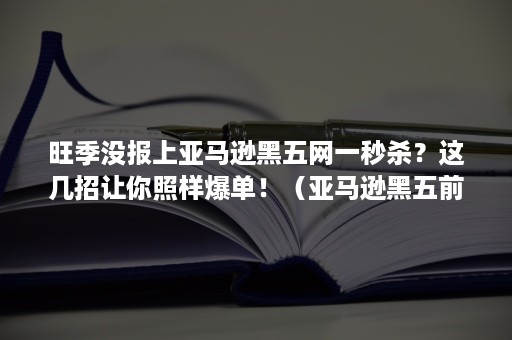 旺季没报上亚马逊黑五网一秒杀？这几招让你照样爆单！（亚马逊黑五前订单变少）