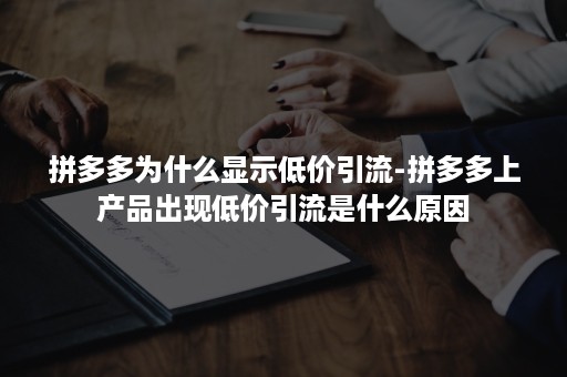 拼多多为什么显示低价引流-拼多多上产品出现低价引流是什么原因