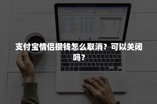 支付宝情侣攒钱怎么取消？可以关闭吗？