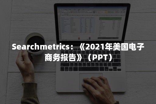 Searchmetrics：《2021年美国电子商务报告》（PPT）