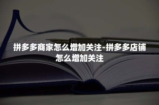 拼多多商家怎么增加关注-拼多多店铺怎么增加关注