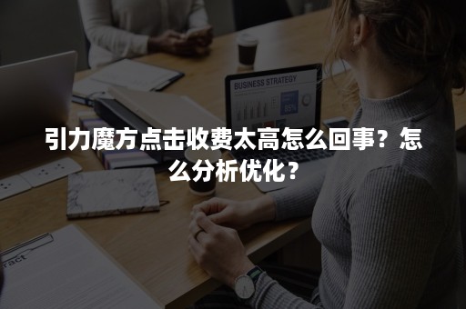 引力魔方点击收费太高怎么回事？怎么分析优化？