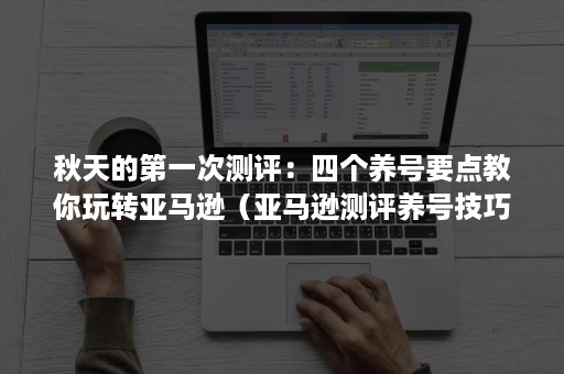 秋天的第一次测评：四个养号要点教你玩转亚马逊（亚马逊测评养号技巧）