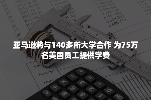 亚马逊将与140多所大学合作 为75万名美国员工提供学费