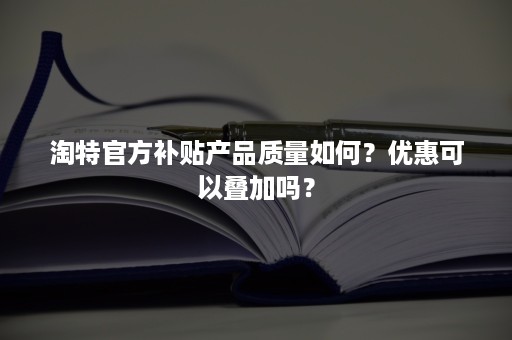 淘特官方补贴产品质量如何？优惠可以叠加吗？