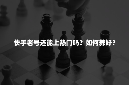 快手老号还能上热门吗？如何养好？