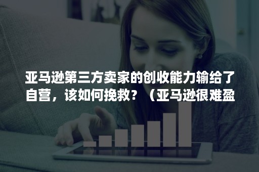 亚马逊第三方卖家的创收能力输给了自营，该如何挽救？（亚马逊很难盈利的原因）