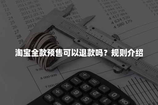 淘宝全款预售可以退款吗？规则介绍