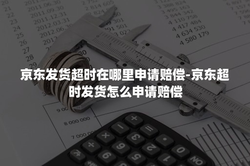 京东发货超时在哪里申请赔偿-京东超时发货怎么申请赔偿