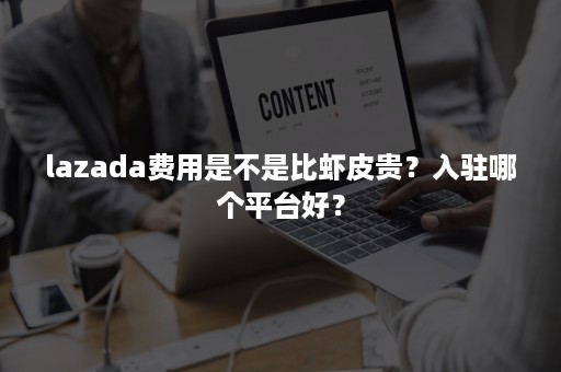 lazada费用是不是比虾皮贵？入驻哪个平台好？