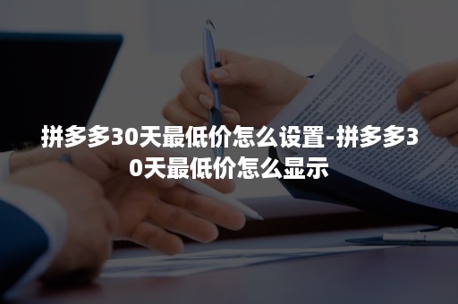 拼多多30天最低价怎么设置-拼多多30天最低价怎么显示