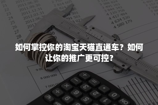 如何掌控你的淘宝天猫直通车？如何让你的推广更可控？