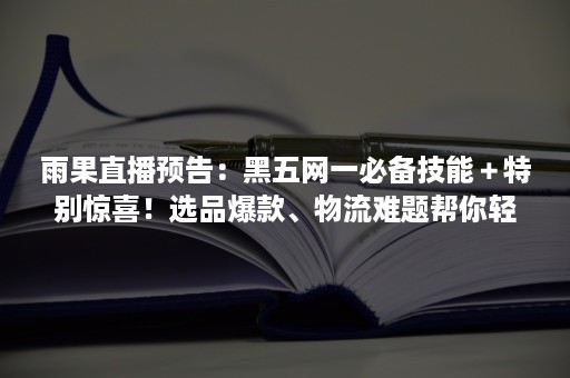 雨果直播预告：黑五网一必备技能＋特别惊喜！选品爆款、物流难题帮你轻松一键搞定