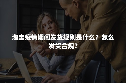 淘宝疫情期间发货规则是什么？怎么发货合规？