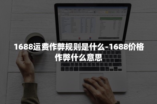 1688运费作弊规则是什么-1688价格作弊什么意思