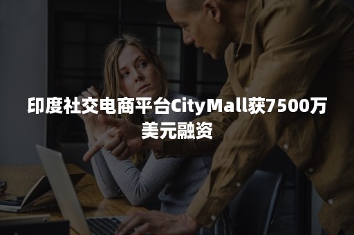 印度社交电商平台CityMall获7500万美元融资