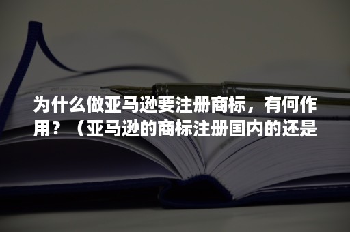 为什么做亚马逊要注册商标，有何作用？（亚马逊的商标注册国内的还是国际的）