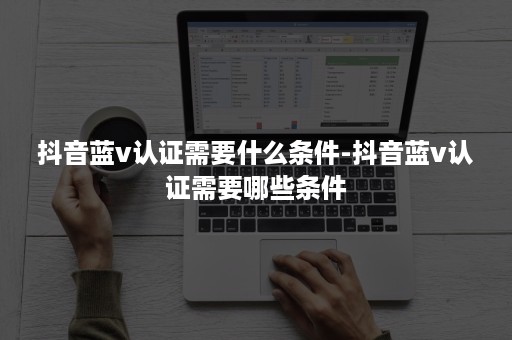 抖音蓝v认证需要什么条件-抖音蓝v认证需要哪些条件