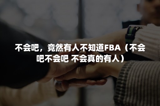 不会吧，竟然有人不知道FBA（不会吧不会吧 不会真的有人）