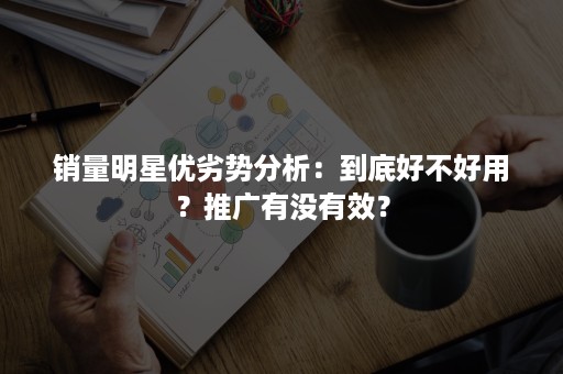 销量明星优劣势分析：到底好不好用？推广有没有效？