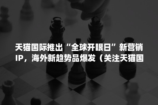 天猫国际推出“全球开眼日”新营销IP，海外新趋势品爆发（关注天猫国际）