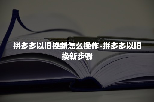 拼多多以旧换新怎么操作-拼多多以旧换新步骤