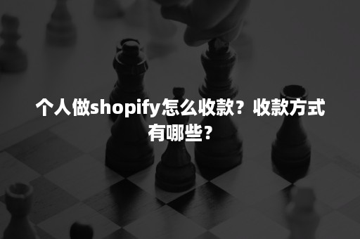 个人做shopify怎么收款？收款方式有哪些？