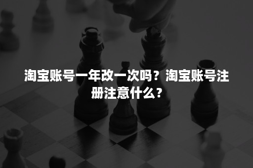 淘宝账号一年改一次吗？淘宝账号注册注意什么？