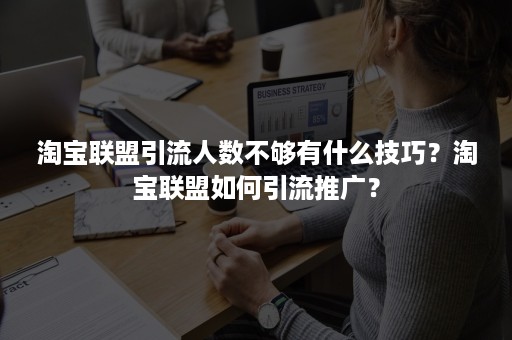 淘宝联盟引流人数不够有什么技巧？淘宝联盟如何引流推广？