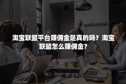 淘宝联盟平台赚佣金是真的吗？淘宝联盟怎么赚佣金？