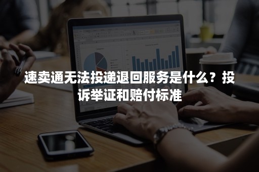 速卖通无法投递退回服务是什么？投诉举证和赔付标准